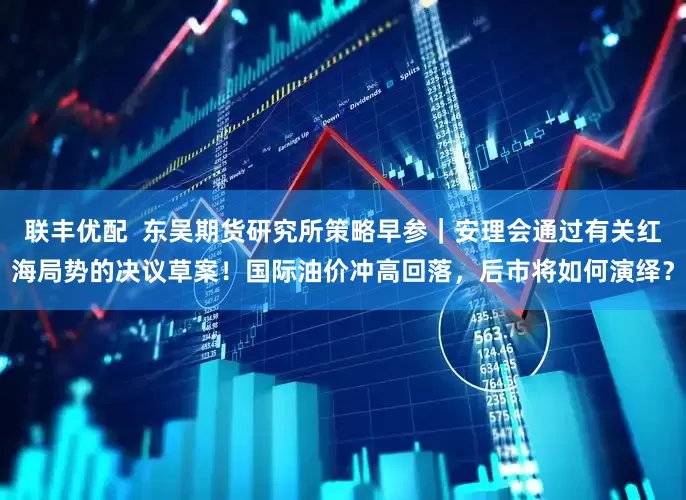 联丰优配  东吴期货研究所策略早参｜安理会通过有关红海局势的决议草案！国际油价冲高回落，后市将如何演绎？
