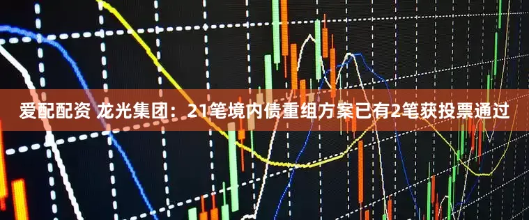 爱配配资 龙光集团：21笔境内债重组方案已有2笔获投票通过
