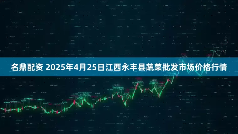名鼎配资 2025年4月25日江西永丰县蔬菜批发市场价格行情