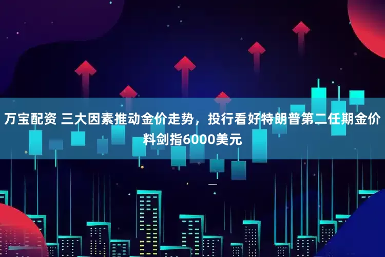 万宝配资 三大因素推动金价走势，投行看好特朗普第二任期金价料剑指6000美元