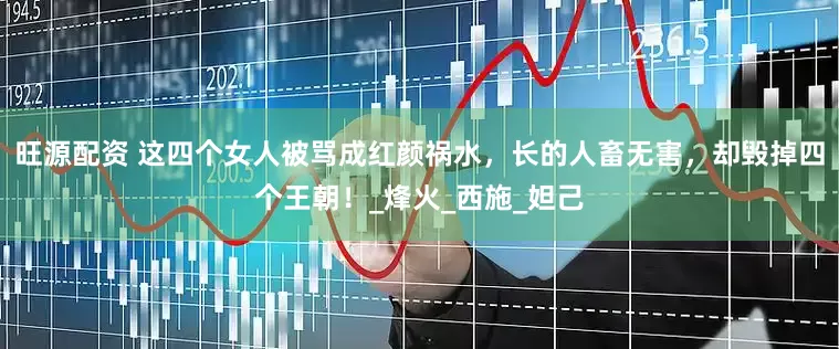 旺源配资 这四个女人被骂成红颜祸水，长的人畜无害，却毁掉四个王朝！_烽火_西施_妲己