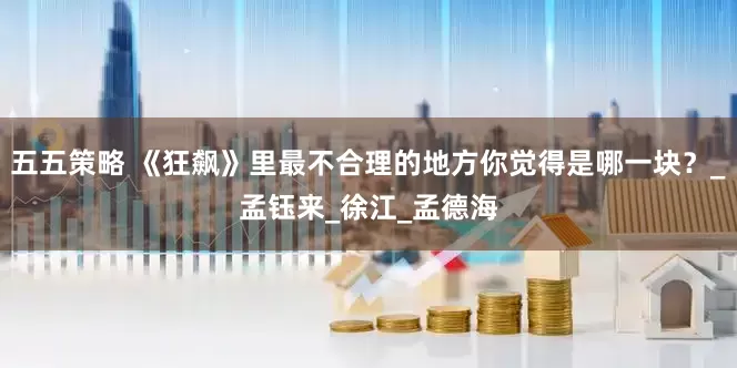 五五策略 《狂飙》里最不合理的地方你觉得是哪一块？_孟钰来_徐江_孟德海