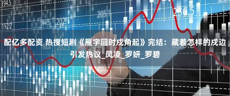 配亿多配资 热搜短剧《雁字回时戍角起》完结：藏着怎样的戍边引发热议_凤凌_罗妍_罗碧