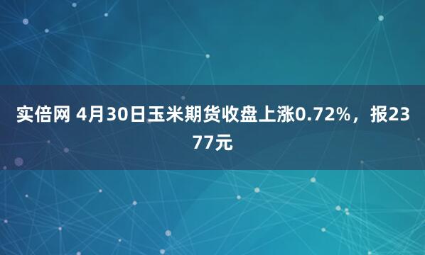 实倍网 4月30日玉米期货收盘上涨0.72%，报2377元
