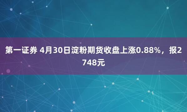 第一证券 4月30日淀粉期货收盘上涨0.88%，报2748元