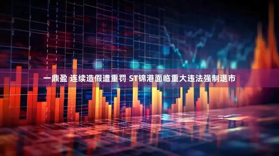 一鼎盈 连续造假遭重罚 ST锦港面临重大违法强制退市