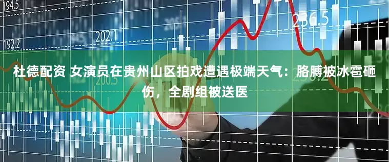 杜德配资 女演员在贵州山区拍戏遭遇极端天气：胳膊被冰雹砸伤，全剧组被送医