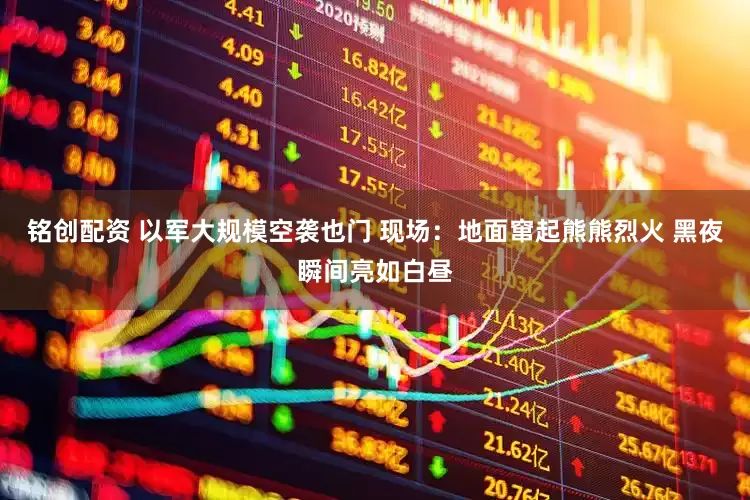 铭创配资 以军大规模空袭也门 现场：地面窜起熊熊烈火 黑夜瞬间亮如白昼