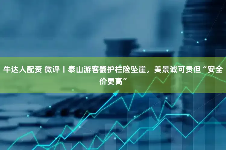 牛达人配资 微评丨泰山游客翻护栏险坠崖，美景诚可贵但“安全价更高”
