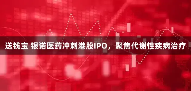 送钱宝 银诺医药冲刺港股IPO，聚焦代谢性疾病治疗