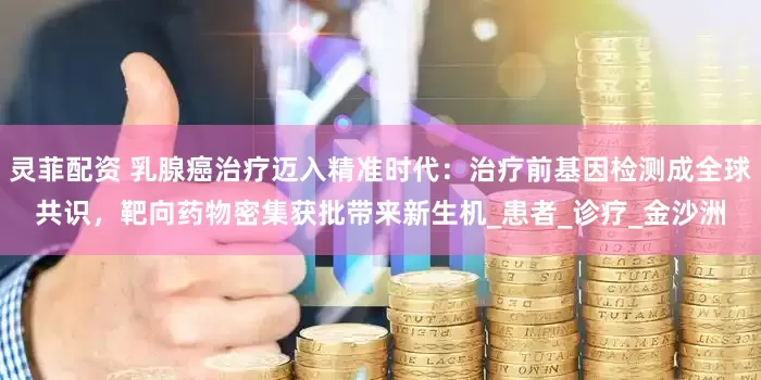 灵菲配资 乳腺癌治疗迈入精准时代：治疗前基因检测成全球共识，靶向药物密集获批带来新生机_患者_诊疗_金沙洲
