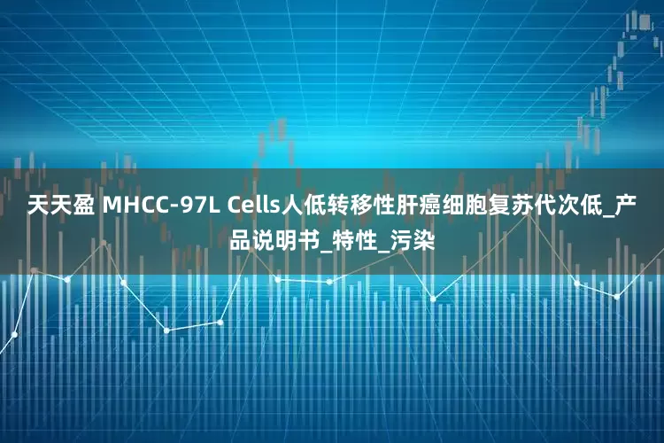 天天盈 MHCC-97L Cells人低转移性肝癌细胞复苏代次低_产品说明书_特性_污染