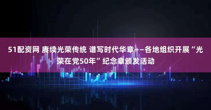 51配资网 赓续光荣传统 谱写时代华章——各地组织开展“光荣在党50年”纪念章颁发活动