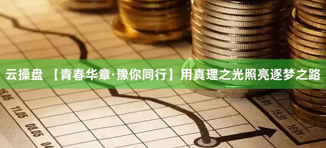 云操盘 【青春华章·豫你同行】用真理之光照亮逐梦之路
