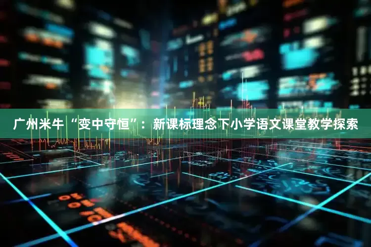 广州米牛 “变中守恒”：新课标理念下小学语文课堂教学探索