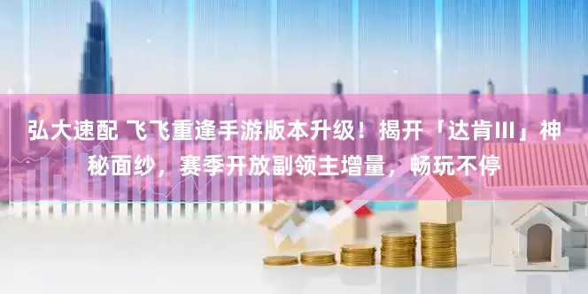 弘大速配 飞飞重逢手游版本升级！揭开「达肯Ⅲ」神秘面纱，赛季开放副领主增量，畅玩不停