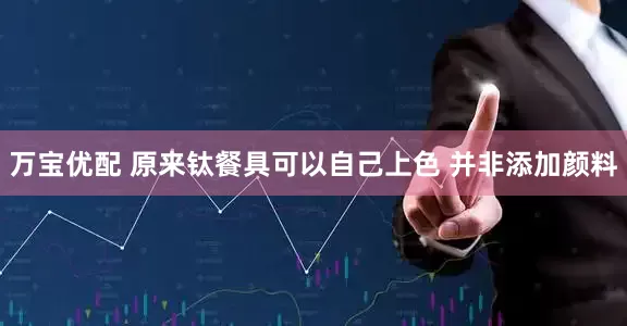 万宝优配 原来钛餐具可以自己上色 并非添加颜料