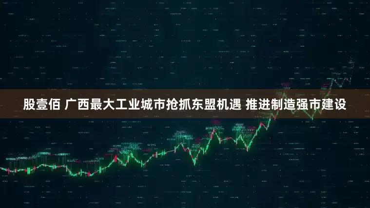 股壹佰 广西最大工业城市抢抓东盟机遇 推进制造强市建设