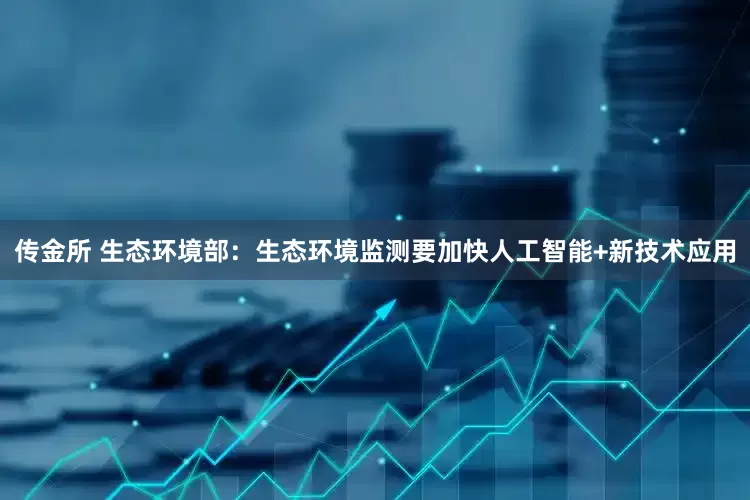 传金所 生态环境部：生态环境监测要加快人工智能+新技术应用