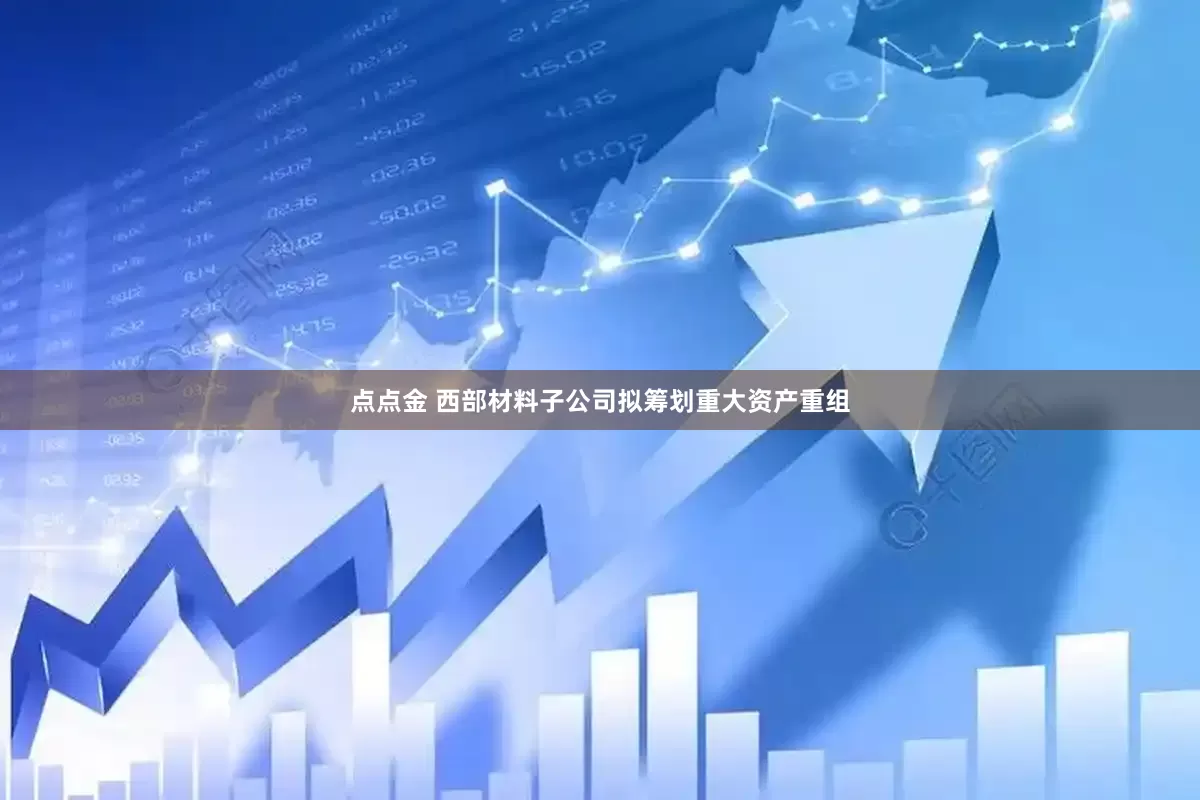 点点金 西部材料子公司拟筹划重大资产重组