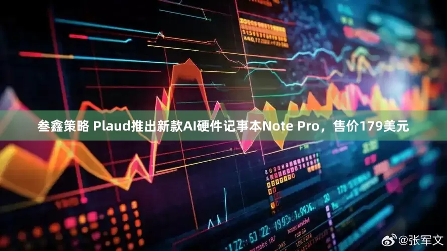 叁鑫策略 Plaud推出新款AI硬件记事本Note Pro，售价179美元