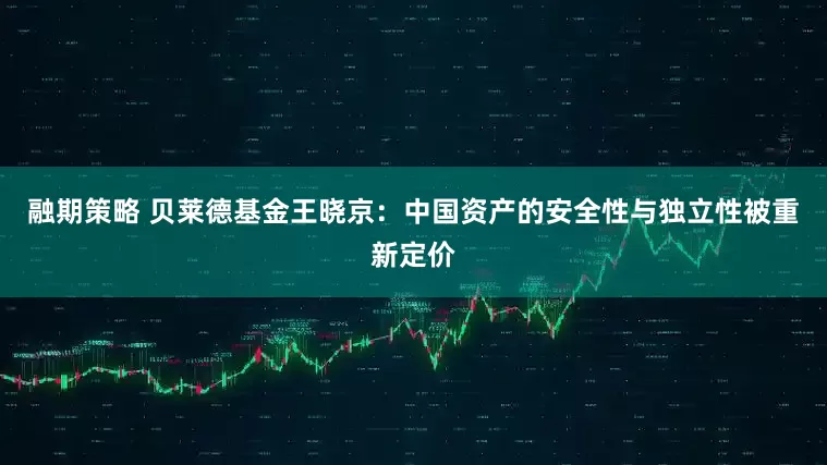 融期策略 贝莱德基金王晓京：中国资产的安全性与独立性被重新定价