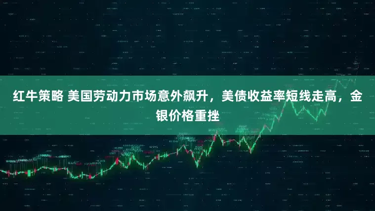 红牛策略 美国劳动力市场意外飙升，美债收益率短线走高，金银价格重挫