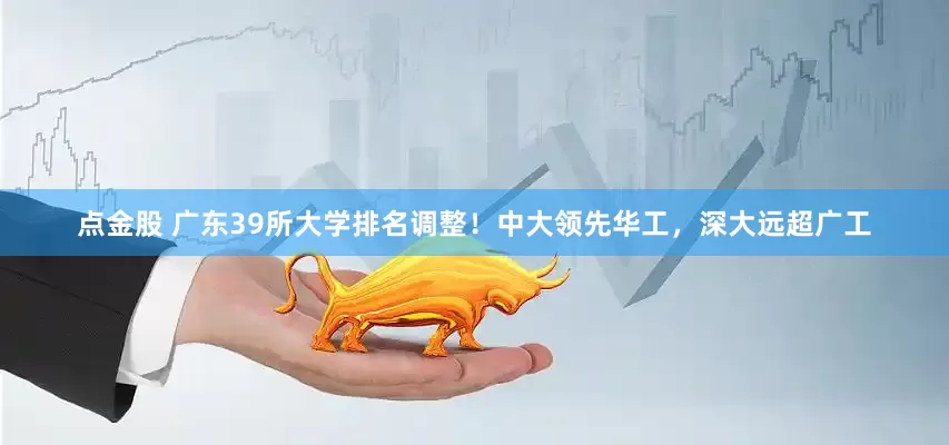 点金股 广东39所大学排名调整！中大领先华工，深大远超广工