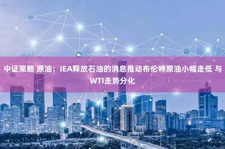 中证策略 原油：IEA释放石油的消息推动布伦特原油小幅走低 与WTI走势分化